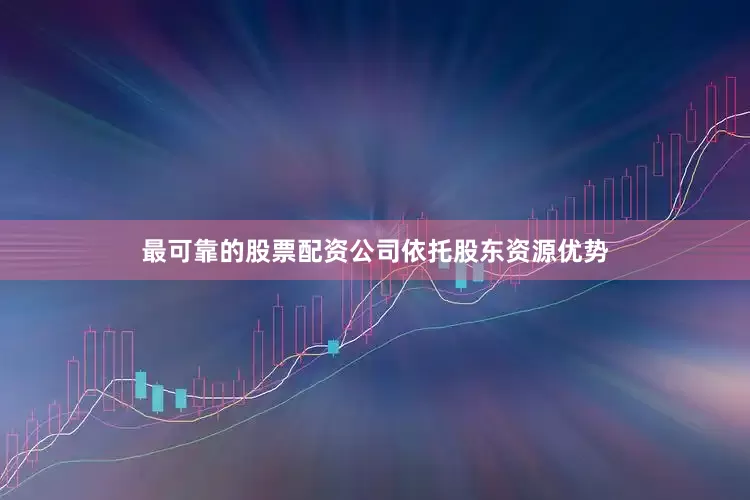 最可靠的股票配资公司依托股东资源优势