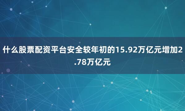 什么股票配资平台安全较年初的15.92万亿元增加2.78万亿元