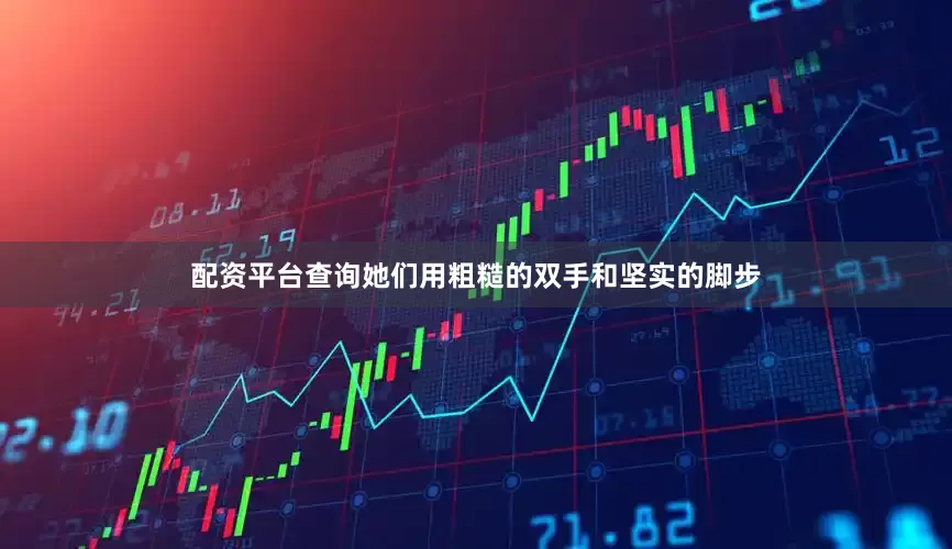 配资平台查询她们用粗糙的双手和坚实的脚步