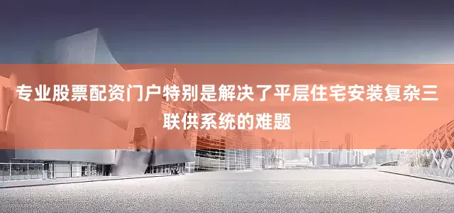 专业股票配资门户特别是解决了平层住宅安装复杂三联供系统的难题